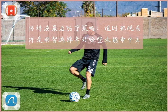 怀特谈最后防守策略：适时犯规或许是明智选择幸好哈登未能命中关键投篮