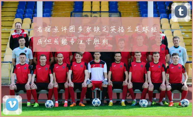 名宿点评图多尔缺乏英格兰足球经历但或能专注于胜利