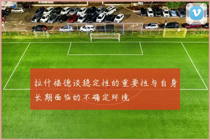 拉什福德谈稳定性的重要性与自身长期面临的不确定环境