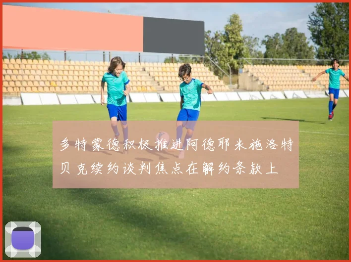 多特蒙德积极推进阿德耶米施洛特贝克续约谈判焦点在解约条款上