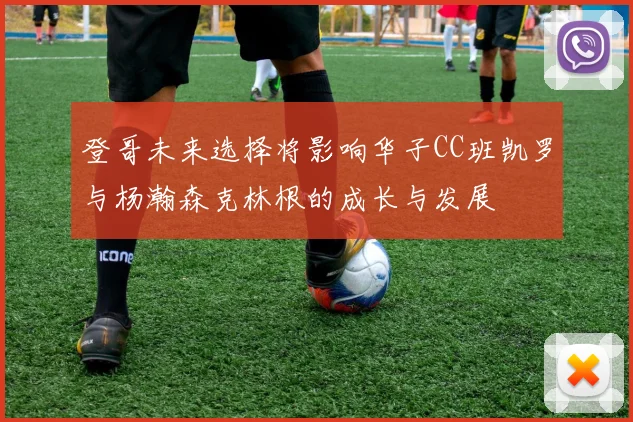 登哥未来选择将影响华子CC班凯罗与杨瀚森克林根的成长与发展