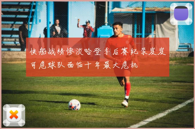 快船战绩惨淡哈登季后赛纪录岌岌可危球队面临十年最大危机