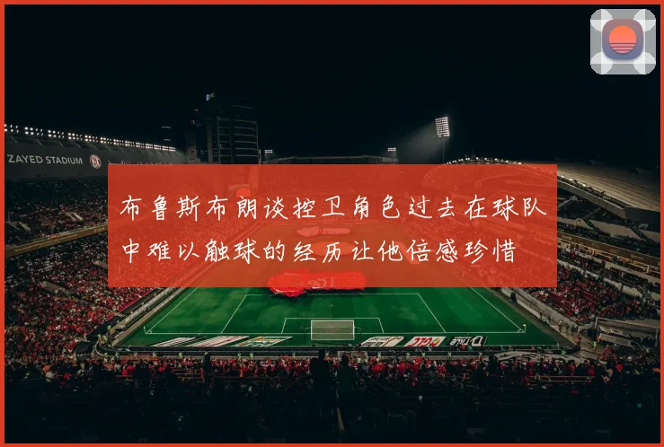 布鲁斯布朗谈控卫角色过去在球队中难以触球的经历让他倍感珍惜