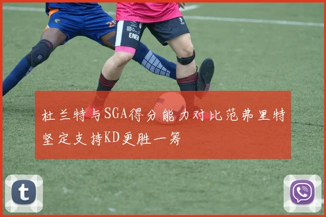 杜兰特与SGA得分能力对比范弗里特坚定支持KD更胜一筹