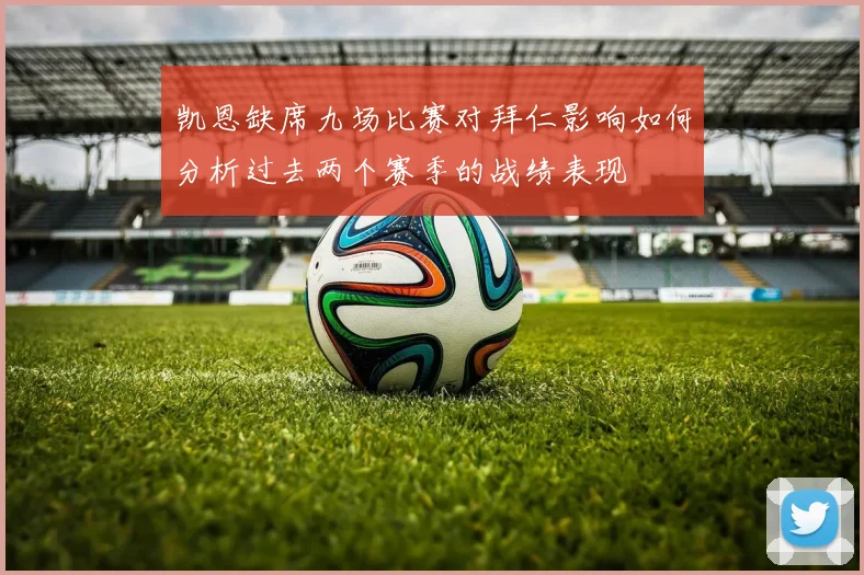 凯恩缺席九场比赛对拜仁影响如何分析过去两个赛季的战绩表现