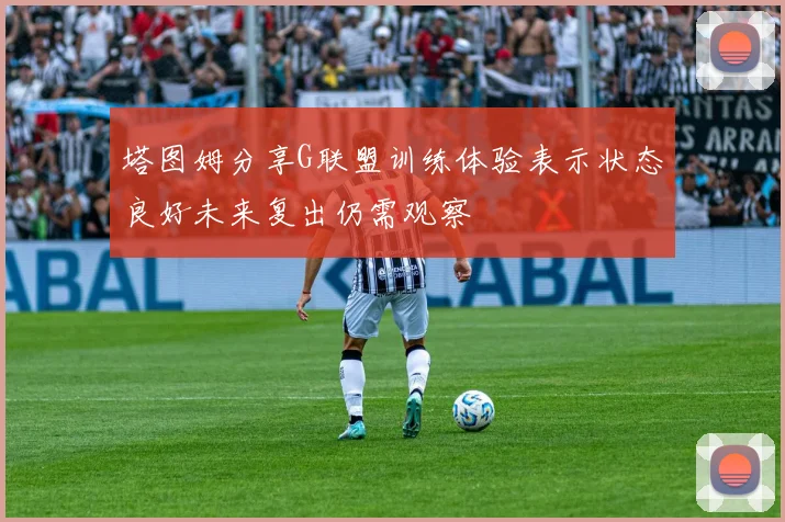 塔图姆分享G联盟训练体验表示状态良好未来复出仍需观察