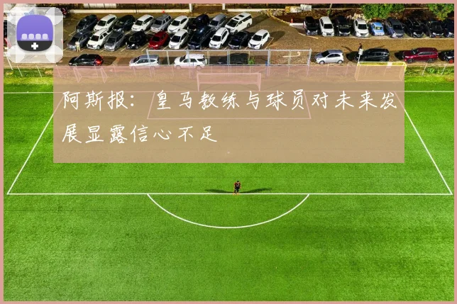 阿斯报：皇马教练与球员对未来发展显露信心不足