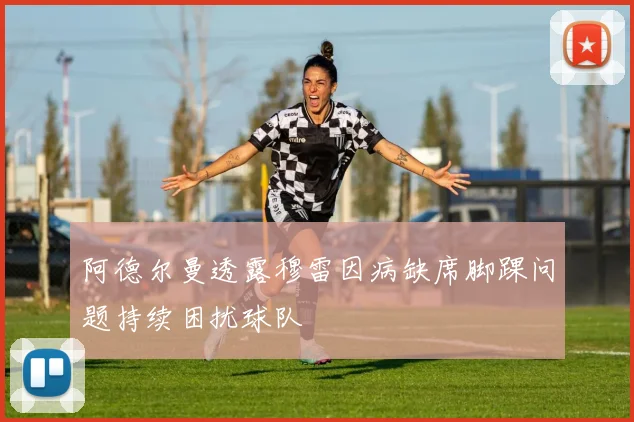 阿德尔曼透露穆雷因病缺席脚踝问题持续困扰球队